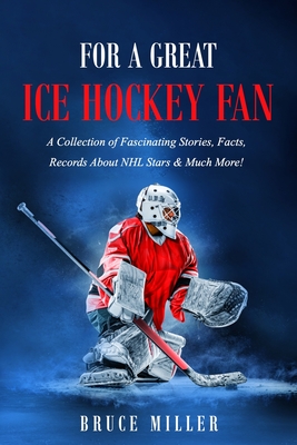 For a Great Ice Hockey Fan: A Collection of Fascinating Stories, Facts, Records About NHL Stars & Much More! - Miller