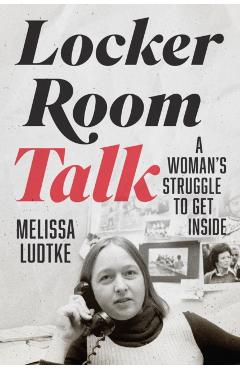 Locker Room Talk: A Woman's Struggle to Get Inside - Melissa Ludtke