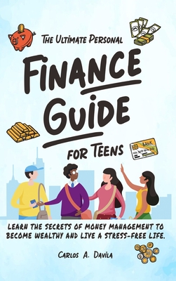 The Ultimate Personal Finance Guide for Teens: Learn the Secrets of Money Management to Become Wealthy and Live a Stress-Free Life - Carlos Davila