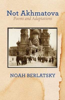 Not Akhmatova: Poems and Adaptations - Noah Berlatsky