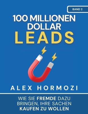 100 Millionen Dollar Leads: Wie Sie Fremde dazu bringen, Ihre Sachen kaufen zu wollen - Alex Hormozi