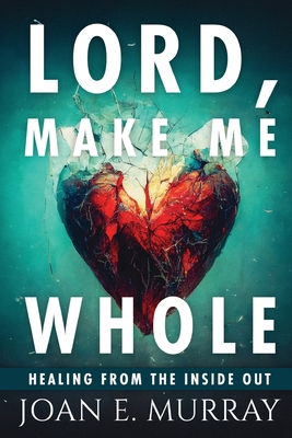 Lord Make Me Whole: Healing From The Inside Out - Joan E. Murray