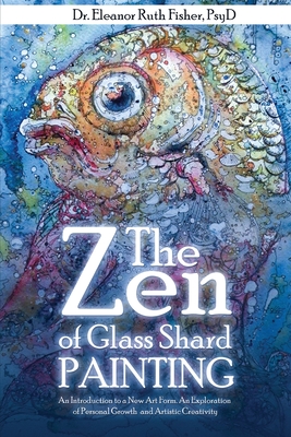 The Zen of Glass Shard Painting: An Introduction to a New Art Form and an Exploration of Personal and Artistic Development - Eleanor Ruth Fisher