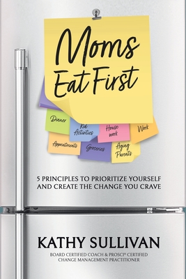 Moms Eat First: 5 Principles to Prioritize Yourself and Create the Change You Crave - Kathy Sullivan