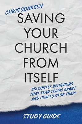 Saving Your Church From Itself - Study Guide: Six Subtle Behaviors That Tear Teams Apart and How To Stop Them - Chris Sonksen