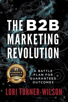 The B2B Marketing Revolution(TM): A Battle Plan for Guaranteed Outcomes - Lori Turner-wilson