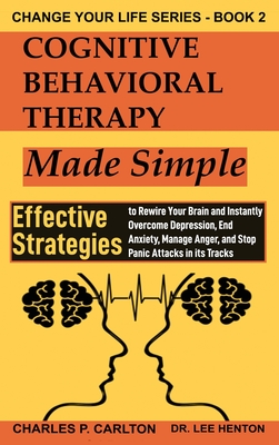 Cognitive Behavioral Therapy Made Simple: Effective Strategies to Rewire Your Brain and Instantly Overcome Depression, End Anxiety, Manage Anger and S - Lee Henton