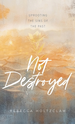 Not Destroyed: Uprooting the Sins of the Past - Rebecca Holtzclaw