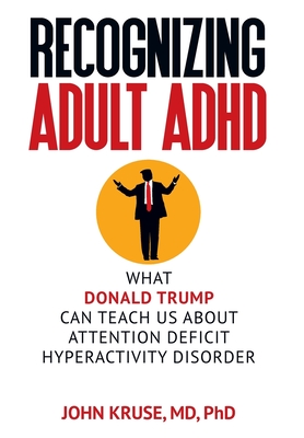 Recognizing Adult ADHD: What Donald Trump Can Teach Us About Attention Deficit Hyperactivity Disorder - Ph. D. John Kruse