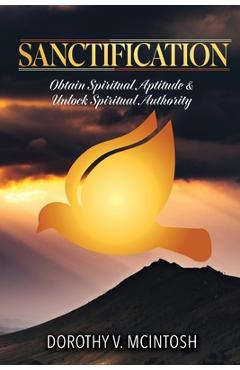 Sanctification: Obtain Spiritual Aptitude and Unlock Spiritual Authority - Dorothy V. Mcintosh