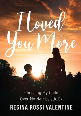 I Loved You More: Choosing My Child Over My Narcissistic Ex - Regina Rossi Valentine