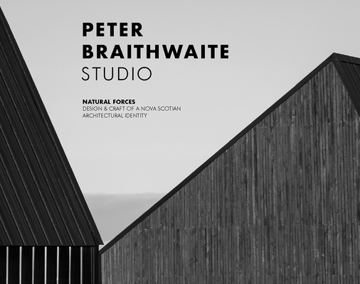 Peter Braithwaite Studio: Natural Forces: Design & Craft of a Nova Scotian Architectural Identity - Brian Carter