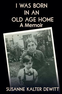 I Was Born in an Old Age Home: A Memoir - Susanne Kalter Dewitt