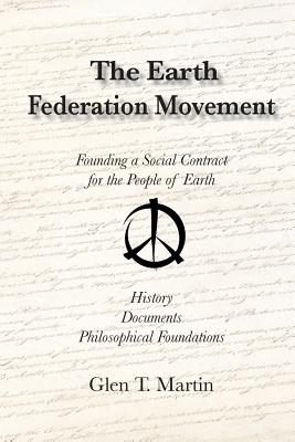 The Earth Federation Movement. Founding a Global Social Contract. History, Documents, Vision - Glen T. Martin
