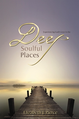 Deep, Soulful Places: Experiencing God's Love in the - Elizabeth J. Pierce