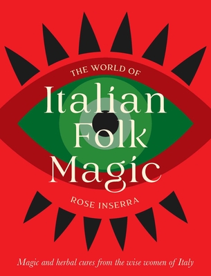 The World of Italian Folk Magic: Magical and Herbal Cures from the Wise Women of Italy - Rose Inserra