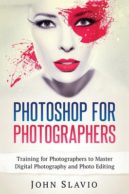 Photoshop for Photographers: Training for Photographers to Master Digital Photography and Photo Editing - John Slavio