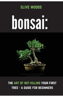 Bonsai: The art of not killing your first tree - A guide for beginners - Clive Woods