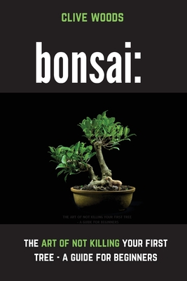 Bonsai: The art of not killing your first tree - A guide for beginners - Clive Woods