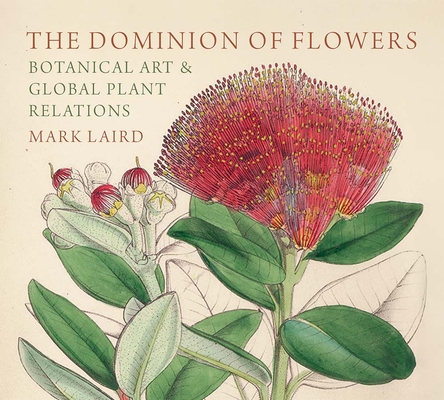 The Dominion of Flowers: Botanical Art and Global Plant Relations - Mark Laird