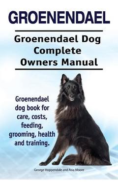 Coperta cărții 'Groenendael. Groenendael Complete Owners Manual. Groenendael book for care, costs, feeding, grooming, health and'