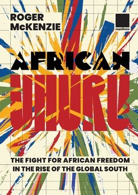 African Uhuru: the fight for African freedom in the rise of the Global South - Roger Mckenzie