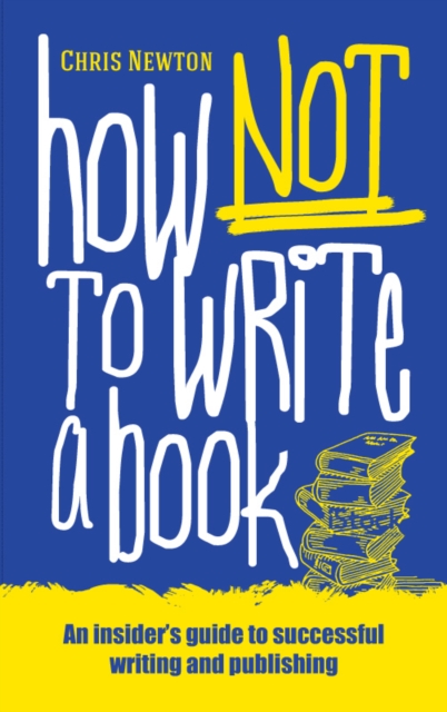How Not To Write A Book: An insider's guide to successful writing and publishing for beginners - Chris Newton