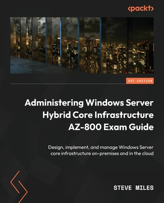 Administering Windows Server Hybrid Core Infrastructure AZ-800 Exam Guide: Design, implement, and manage Windows Server core infrastructure on-premise - Steve Miles