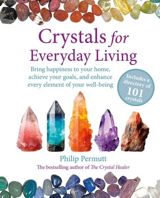 Crystals for Everyday Living: Bring Happiness to Your Home, Achieve Your Goals, and Enhance Every Element of Your Well-Being - Philip Permutt