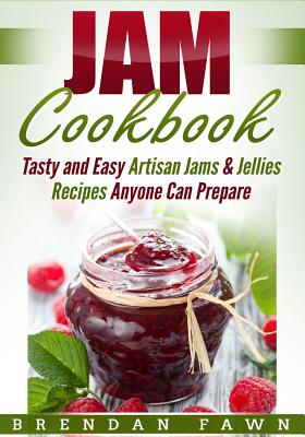 Jam Cookbook: Tasty and Easy Artisan Jams & Jellies Recipes Anyone Can Prepare - Brendan Fawn