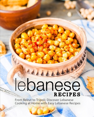 Lebanese Recipes: From Beirut to Tripoli; Discover Lebanese Cooking at Home with Easy Lebanese Recipes (2nd Edition) - Booksumo Press