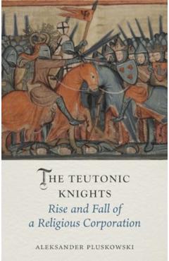 The Teutonic Knights: Rise and Fall of a Religious Corporation - Aleksander Pluskowski