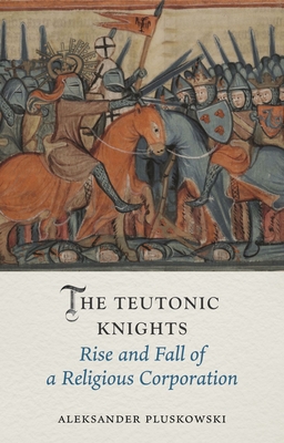 The Teutonic Knights: Rise and Fall of a Religious Corporation - Aleksander Pluskowski