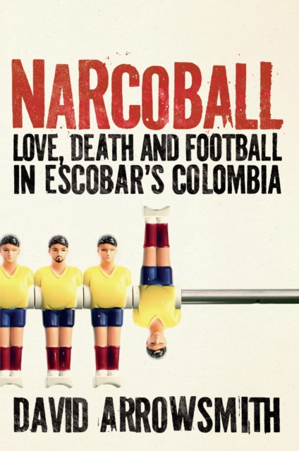 Narcoball: Love, Death and Football in Escobar's Colombia - David Arrowsmith