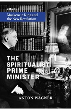 Poza produsului The Spiritualist Prime Minister: Volume 1: Mackenzie King and the New Revelation - Anton Wagner