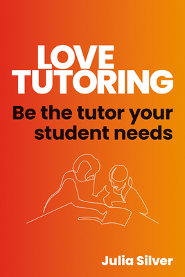 Love Tutoring: How to Be the Tutor Your Student Needs - Julia Silver