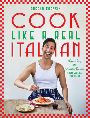 Cook Like a Real Italian: Super Sexy and Simple Recipes from Cooking with Bello - Angelo Coassin