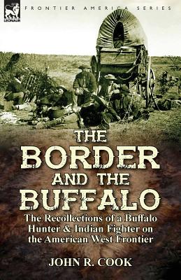 The Border and the Buffalo: the Recollections of a Buffalo Hunter & Indian Fighter on the American West Frontier - John R. Cook