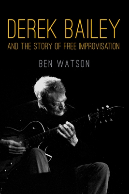 Derek Bailey and the Story of Free Improvisation - Ben Watson