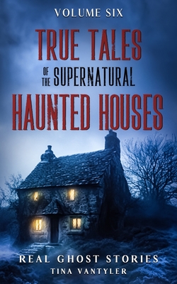 True Tales Of The Supernatural: Haunted Houses: Real Ghost Stories: Volume Six - Tina Vantyler