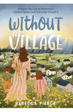 Coperta cărții 'Without a Village: A Modern Day Look At Mothering In a Broken System And How To Get Through It - Rebecca Pierce'