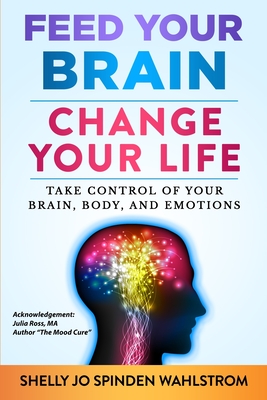 Feed Your Brain Change Your Life: Take Control Of Your Brain, Body, And Emotions - Shelly Jo Spinden Wahlstrom