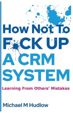Coperta cărții 'How Not To F*ck Up A CRM System - Michael Hudlow'