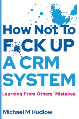 Coperta cărții 'How Not To F*ck Up A CRM System - Michael Hudlow'
