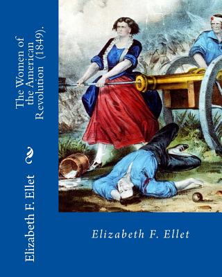 The Women of the American Revolution (1849). By: Elizabeth F. Ellet: The profiles and life stories of 160 patriotic women who were committed to the Am - Elizabeth F. Ellet