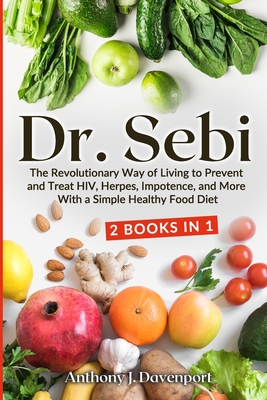 Dr. Sebi: The Revolutionary Way of Living to Prevent and Treat HIV, Herpes, Impotence, and More With a Simple Healthy Food Diet - Anthony J. Davenport