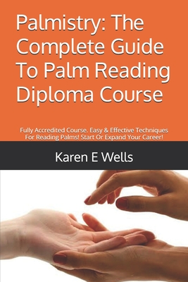 Palmistry: The Complete Guide To Palm Reading Diploma Course: Fully Accredited Course. Easy & Effective Techniques For Reading Pa - Karen E. Wells