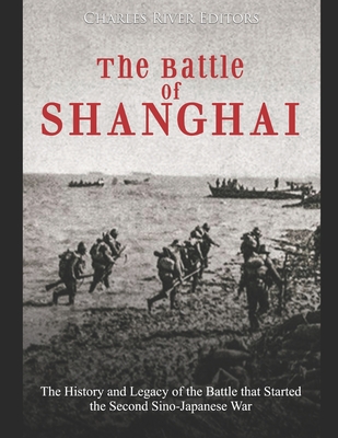 The Battle of Shanghai: The History and Legacy of the Battle that Started the Second Sino-Japanese War - Charles River