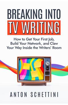 Breaking Into TV Writing: How to Get Your First Job, Build Your Network, and Claw Your Way Inside the Writers' Room - Anton Schettini