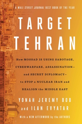 Target Tehran: How Israel Is Using Sabotage, Cyberwarfare, Assassination - And Secret Diplomacy - To Stop a Nuclear Iran and Create a - Yonah Jeremy Bob